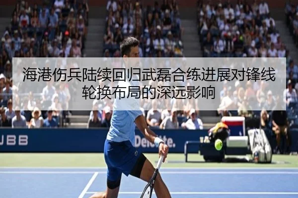 海港伤兵陆续回归武磊合练进展对锋线轮换布局的深远影响