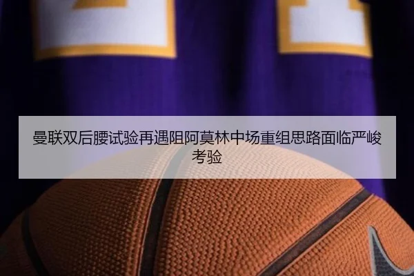 曼联双后腰试验再遇阻阿莫林中场重组思路面临严峻考验
